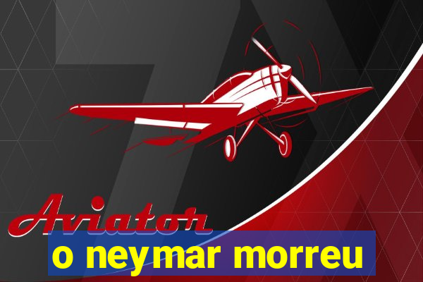 o neymar morreu